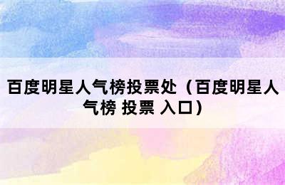 百度明星人气榜投票处（百度明星人气榜 投票 入口）